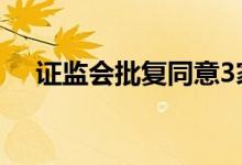 证监会批复同意3家公司创业板IPO注册