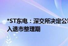 *ST东电：深交所决定公司股票终止上市，自4月28日起进入退市整理期
