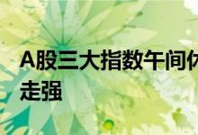 A股三大指数午间休盘集体下跌，大消费板块走强