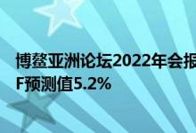 博鳌亚洲论坛2022年会报告：2022亚洲经济增速或低于IMF预测值5.2%