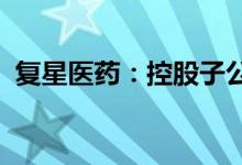 复星医药：控股子公司获药品临床试验批准