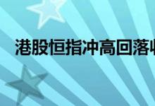 港股恒指冲高回落收跌0.4%，地产股领跌