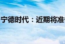 宁德时代：近期将准备发布新的动力电池技术
