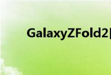 GalaxyZFold2目击证实了一些细节