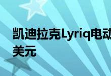 凯迪拉克Lyriq电动汽车2023年起价不到6万美元