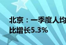 北京：一季度人均可支配收入20630元，同比增长5.3%