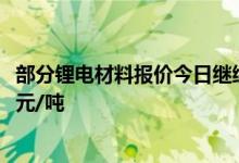 部分锂电材料报价今日继续走低，电池级碳酸锂均价跌2500元/吨