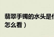 翡翠手镯的水头是什么意思（翡翠手镯的水头怎么看）