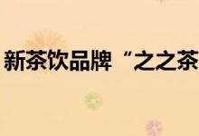 新茶饮品牌“之之茶”获天使轮500万元融资