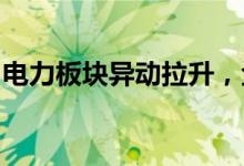 电力板块异动拉升，金山股份、湖南发展涨停