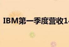 IBM第一季度营收142亿美元，同比增7.7%
