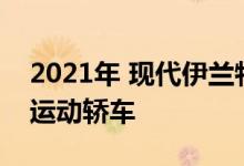 2021年 现代伊兰特N推出了一款201马力的运动轿车