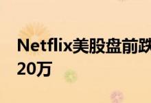 Netflix美股盘前跌超25%，一季度净订户少20万