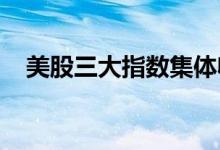 美股三大指数集体收涨，科技股涨幅居前