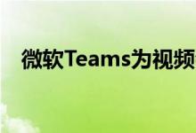 微软Teams为视频会议释放了大量新功能