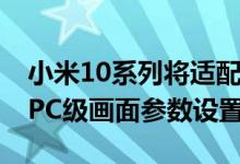 小米10系列将适配Game Turbo 4.0 将带来PC级画面参数设置