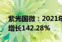 紫光国微：2021年净利润19.54亿元，同比增长142.28%
