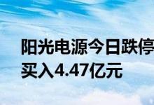 阳光电源今日跌停，深股通卖出9.06亿元并买入4.47亿元