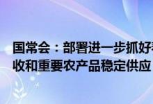 国常会：部署进一步抓好春季农业生产的措施，确保粮食丰收和重要农产品稳定供应