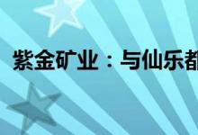 紫金矿业：与仙乐都矿业签署股权认购协议