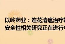 以岭药业：连花清瘟治疗轻、中度COVID-19 患者有效性和安全性相关研究正在进行中