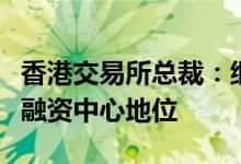 香港交易所总裁：继续巩固香港作为全球首选融资中心地位