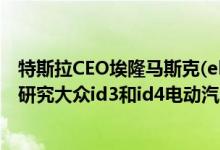 特斯拉CEO埃隆马斯克(elon musk)将与大众CEO迪斯一起研究大众id3和id4电动汽车