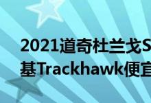 2021道奇杜兰戈SRT Hellcat比吉普大切诺基Trackhawk便宜6400美元
