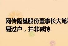 网传隆基股份董事长大笔减持未发公告，公司回应：系非交易过户，并非减持