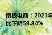 南极电商：2021年实现净利润4.77亿元，同比下降59.84%