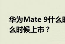 华为Mate 9什么时候上市？华为Mate 9什么时候上市？
