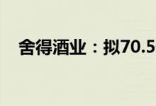 舍得酒业：拟70.5亿元投建增产扩能项目