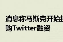 消息称马斯克开始接触华尔街金融机构，为收购Twitter融资