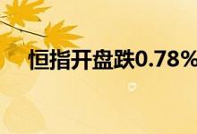 恒指开盘跌0.78%，美团、京东跌超4%