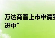 万达商管上市申请到期失效，回复称“有序推进中”