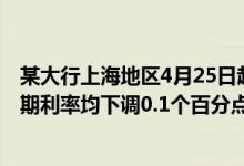 某大行上海地区4月25日起下调储蓄存款利率，2年期、3年期利率均下调0.1个百分点
