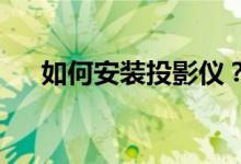 如何安装投影仪？投影仪安装注意事项
