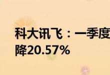 科大讯飞：一季度净利润1.11亿元，同比下降20.57%