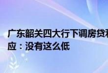 广东韶关四大行下调房贷利率，二套最低5.5%？当地工行回应：没有这么低