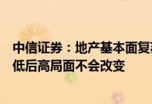 中信证券：地产基本面复苏虽预计推迟，但全年行业运行前低后高局面不会改变