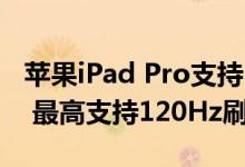苹果iPad Pro支持RroMotion自适应刷新率 最高支持120Hz刷新率