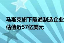 马斯克旗下隧道制造企业Boring Company完成C轮融资，估值近57亿美元