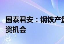 国泰君安：钢铁产量继续压减，行业迎重要投资机会