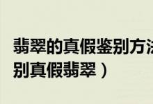 翡翠的真假鉴别方法高清视频（手把手教你鉴别真假翡翠）