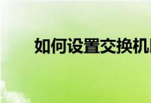 如何设置交换机以及如何配置交换机