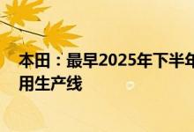 本田：最早2025年下半年在北美建立纯电动汽车（EV）专用生产线