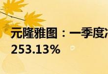元隆雅图：一季度净利润同比预增217.82%-253.13%