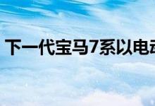 下一代宝马7系以电动和混合动力的形式出现