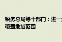 税务总局等十部门：进一步扩大境外旅客购物离境退税政策覆盖地域范围