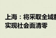 上海：将采取全域静态管理等措施，力争早日实现社会面清零